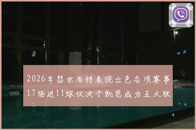 2026年瑟尔洛特表现出色各项赛事17场进11球仅次于凯恩成为五大联赛新星
