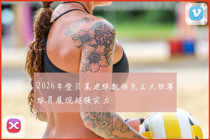2026年登贝莱进球数领先五大联赛球员展现超强实力