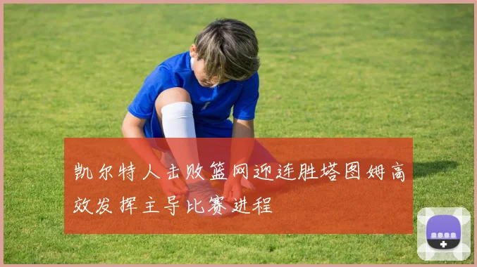 凯尔特人击败篮网迎连胜塔图姆高效发挥主导比赛进程