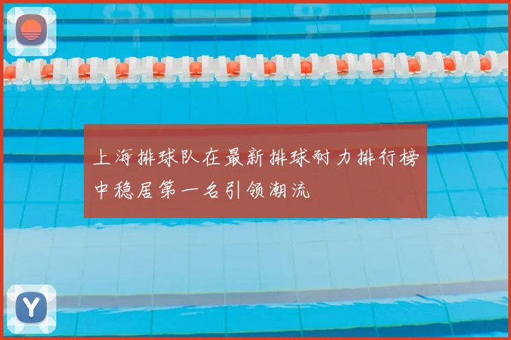 上海排球队在最新排球耐力排行榜中稳居第一名引领潮流