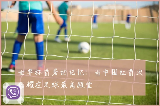 世界杯首秀的记忆：当中国红首次闪耀在足球最高殿堂