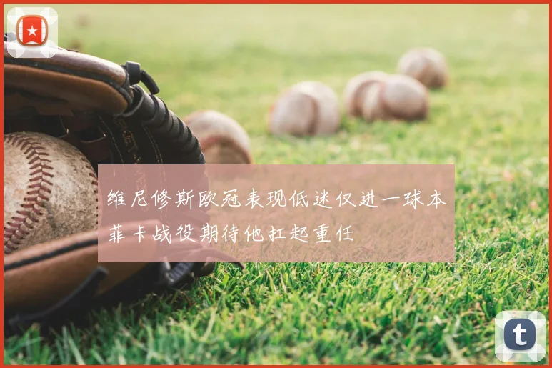 维尼修斯欧冠表现低迷仅进一球本菲卡战役期待他扛起重任
