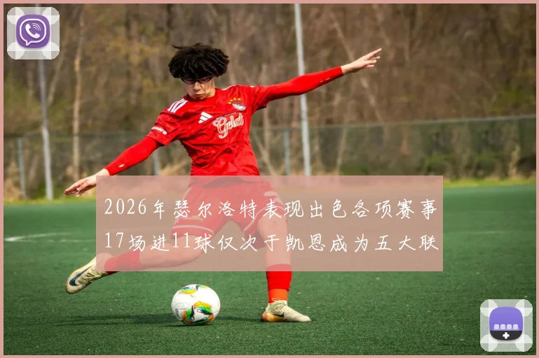 2026年瑟尔洛特表现出色各项赛事17场进11球仅次于凯恩成为五大联赛新星