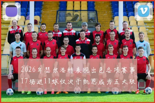 2026年瑟尔洛特表现出色各项赛事17场进11球仅次于凯恩成为五大联赛新星