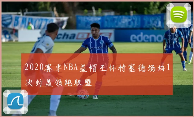 2020赛季NBA盖帽王怀特塞德场均1次封盖领跑联盟