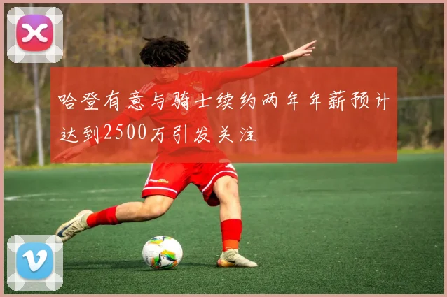 哈登有意与骑士续约两年年薪预计达到2500万引发关注