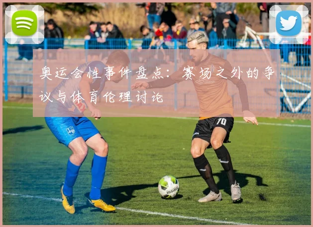 奥运会性事件盘点：赛场之外的争议与体育伦理讨论