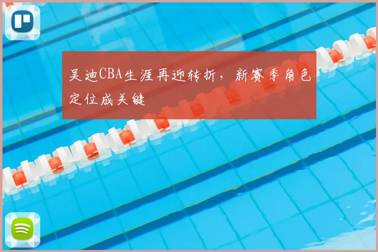 吴迪CBA生涯再迎转折，新赛季角色定位成关键