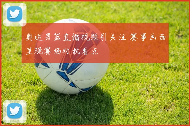 奥运男篮直播视频引关注 赛事画面呈现赛场对抗看点