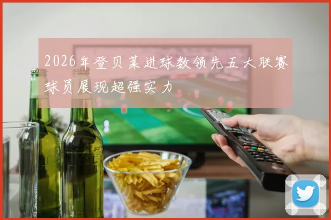 2026年登贝莱进球数领先五大联赛球员展现超强实力