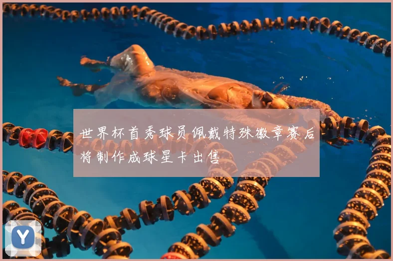 世界杯首秀球员佩戴特殊徽章赛后将制作成球星卡出售