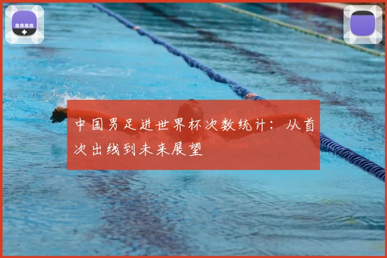 中国男足进世界杯次数统计：从首次出线到未来展望