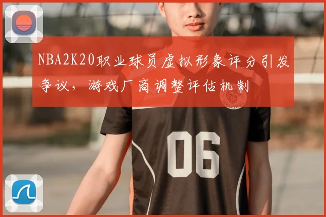 NBA2K20职业球员虚拟形象评分引发争议，游戏厂商调整评估机制