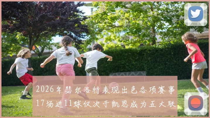 2026年瑟尔洛特表现出色各项赛事17场进11球仅次于凯恩成为五大联赛新星