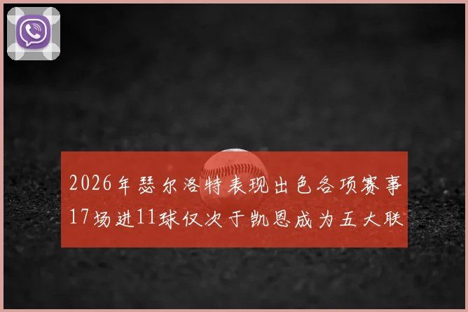 2026年瑟尔洛特表现出色各项赛事17场进11球仅次于凯恩成为五大联赛新星