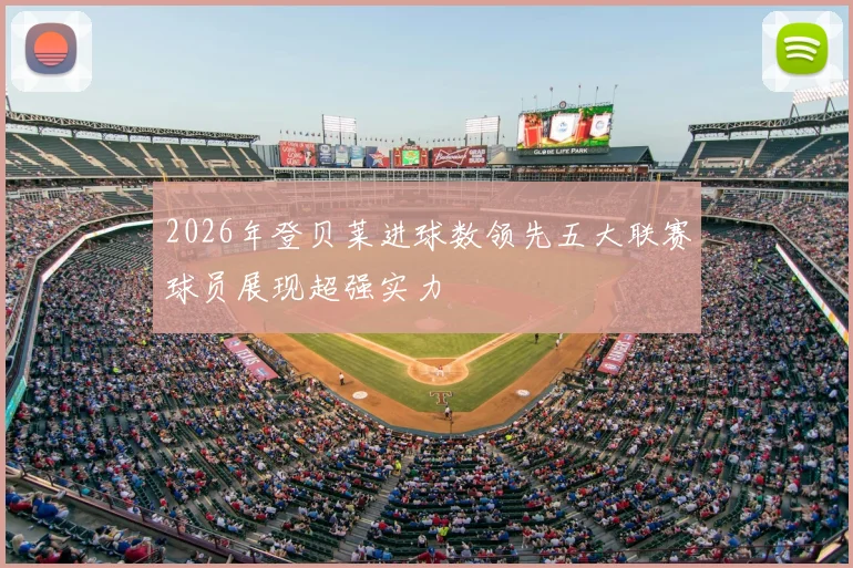 2026年登贝莱进球数领先五大联赛球员展现超强实力