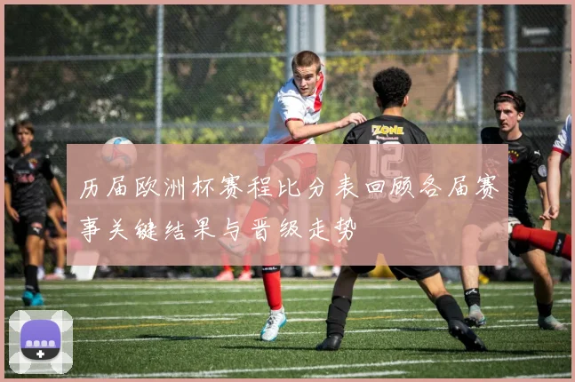 历届欧洲杯赛程比分表回顾各届赛事关键结果与晋级走势