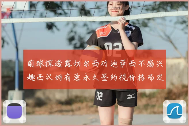 前球探透露切尔西对迪萨西不感兴趣西汉姆有意永久签约视价格而定