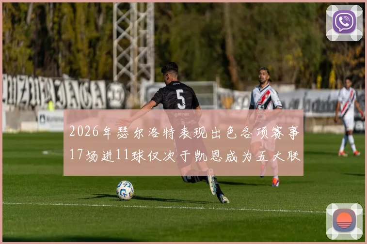 2026年瑟尔洛特表现出色各项赛事17场进11球仅次于凯恩成为五大联赛新星