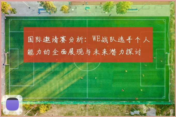 国际邀请赛分析:WE战队选手个人能力的全面展现与未来潜力探讨