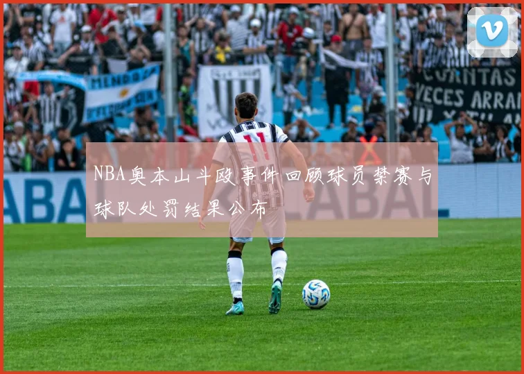 NBA奥本山斗殴事件回顾球员禁赛与球队处罚结果公布