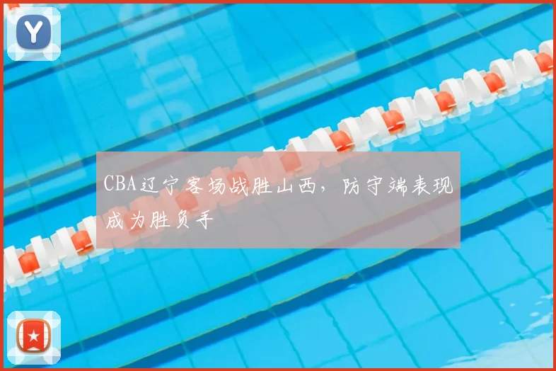 CBA辽宁客场战胜山西，防守端表现成为胜负手