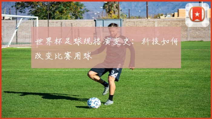 世界杯足球规格演变史：科技如何改变比赛用球