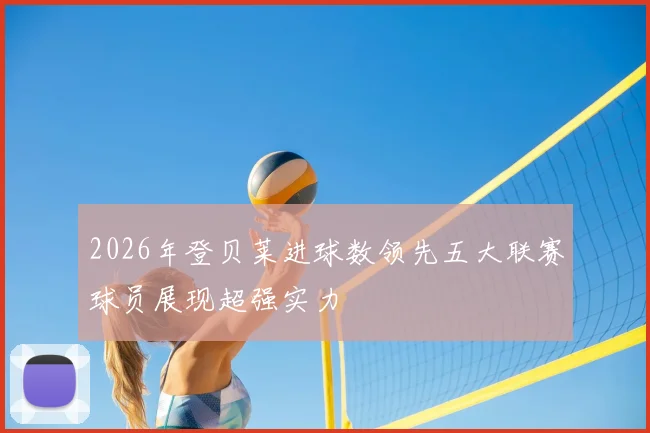2026年登贝莱进球数领先五大联赛球员展现超强实力