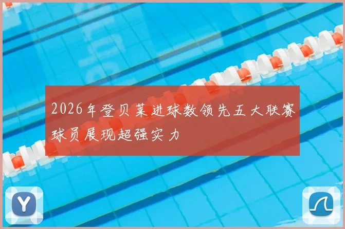 2026年登贝莱进球数领先五大联赛球员展现超强实力