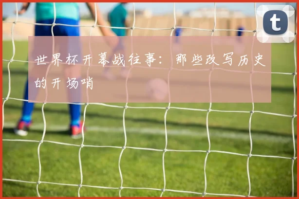 世界杯开幕战往事：那些改写历史的开场哨