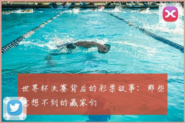 世界杯决赛背后的彩票故事：那些意想不到的赢家们