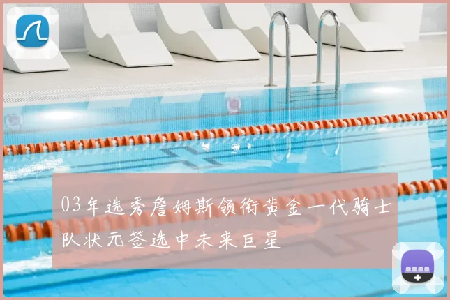 03年选秀詹姆斯领衔黄金一代骑士队状元签选中未来巨星