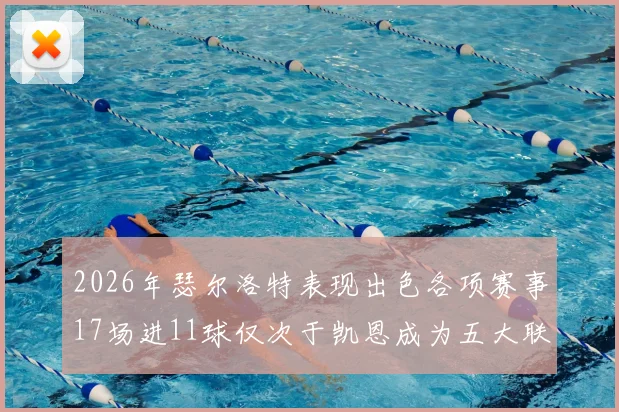 2026年瑟尔洛特表现出色各项赛事17场进11球仅次于凯恩成为五大联赛新星