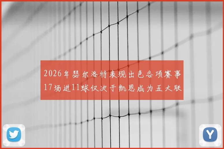 2026年瑟尔洛特表现出色各项赛事17场进11球仅次于凯恩成为五大联赛新星