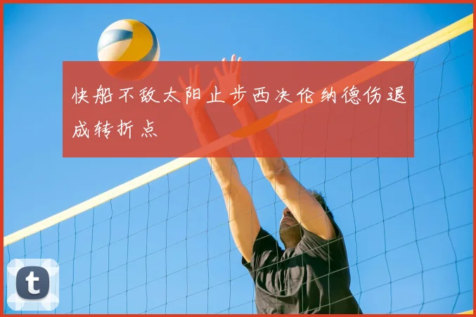 快船不敌太阳止步西决伦纳德伤退成转折点