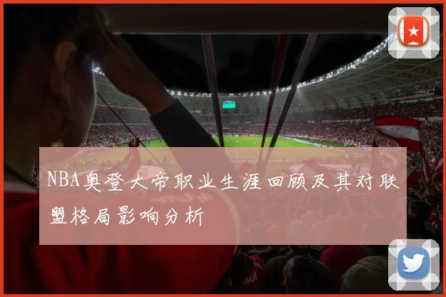 NBA奥登大帝职业生涯回顾及其对联盟格局影响分析