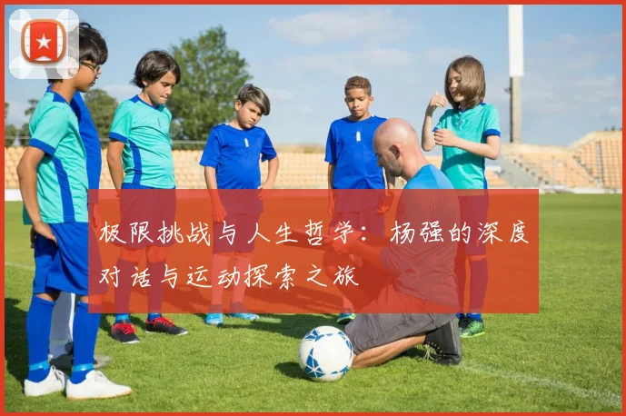 极限挑战与人生哲学：杨强的深度对话与运动探索之旅