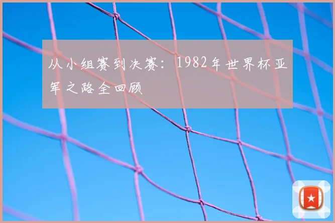 从小组赛到决赛：1982年世界杯亚军之路全回顾