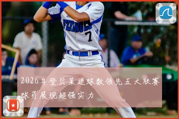 2026年登贝莱进球数领先五大联赛球员展现超强实力