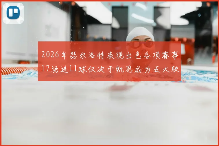 2026年瑟尔洛特表现出色各项赛事17场进11球仅次于凯恩成为五大联赛新星