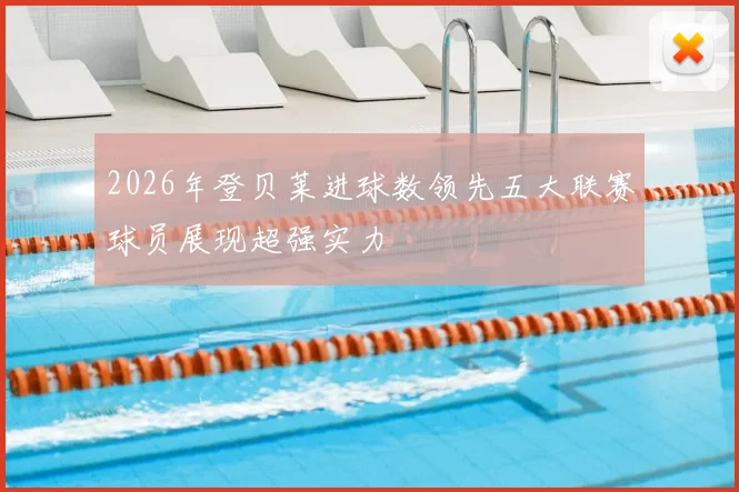 2026年登贝莱进球数领先五大联赛球员展现超强实力