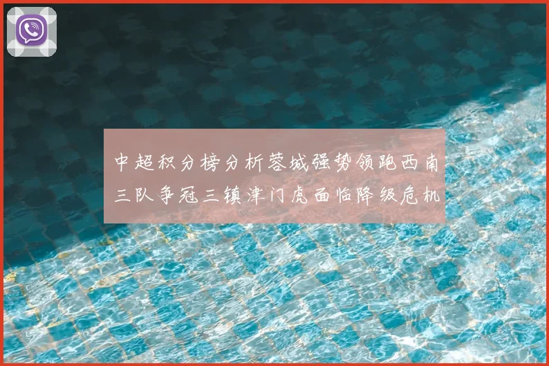 中超积分榜分析蓉城强势领跑西南三队争冠三镇津门虎面临降级危机