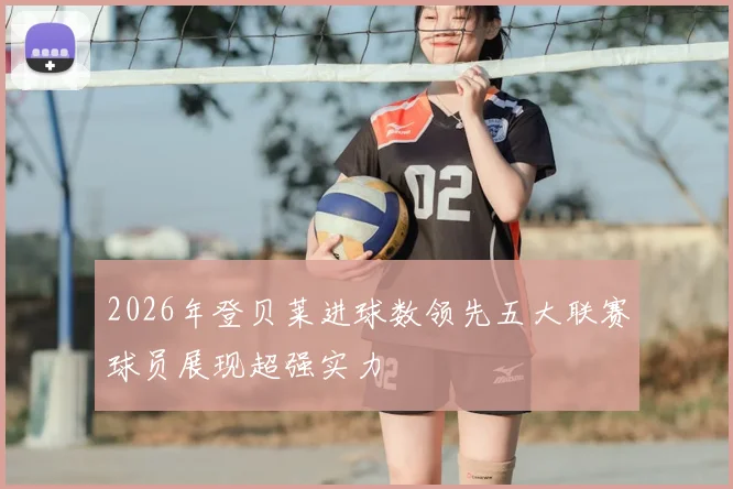 2026年登贝莱进球数领先五大联赛球员展现超强实力