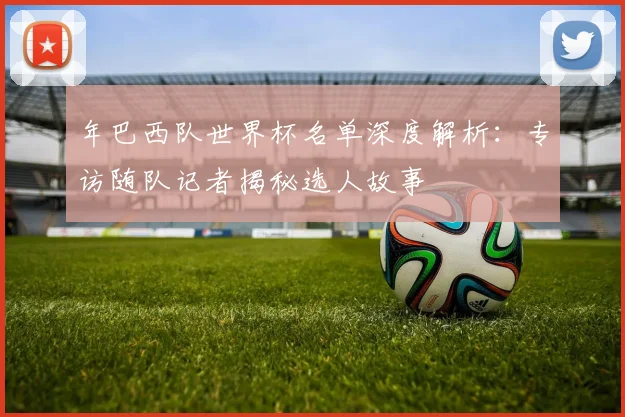 年巴西队世界杯名单深度解析:专访随队记者揭秘选人故事