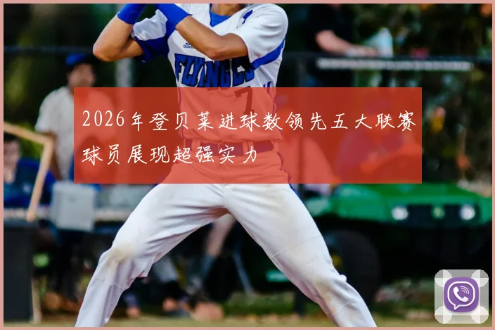 2026年登贝莱进球数领先五大联赛球员展现超强实力