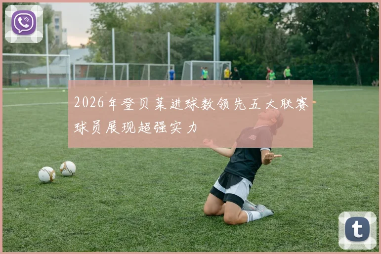 2026年登贝莱进球数领先五大联赛球员展现超强实力