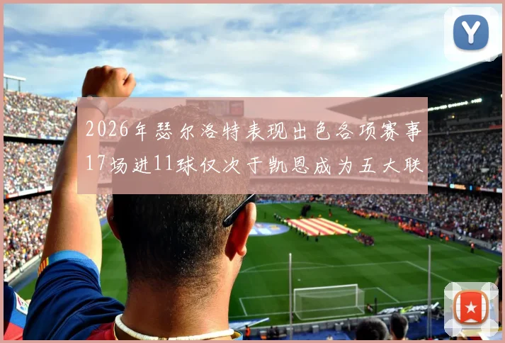 2026年瑟尔洛特表现出色各项赛事17场进11球仅次于凯恩成为五大联赛新星