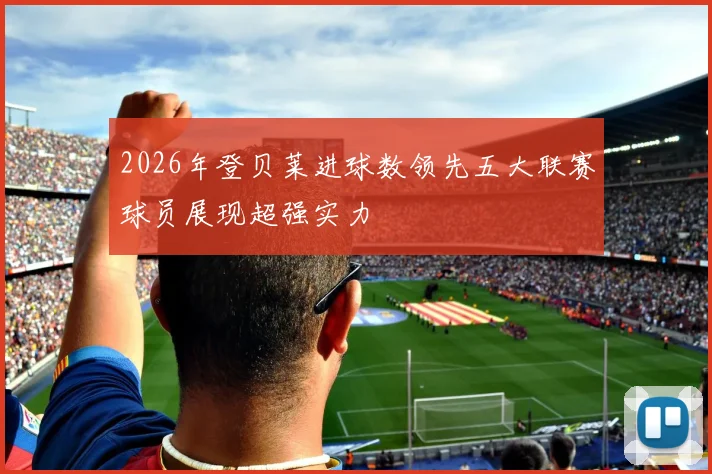 2026年登贝莱进球数领先五大联赛球员展现超强实力