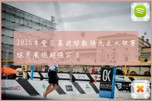 2026年登贝莱进球数领先五大联赛球员展现超强实力