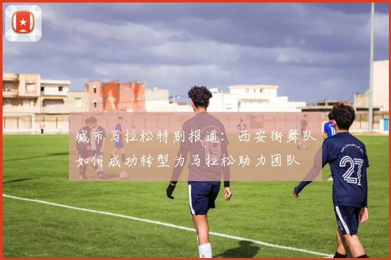 城市马拉松特别报道：西安街舞队如何成功转型为马拉松助力团队